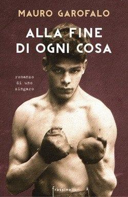 Alla fine di ogni cosa. Romanzo di uno zingaro di Mauro Garofalo Alla fine di ogni cosa. Romanzo di uno zingaro di Mauro Garofalo